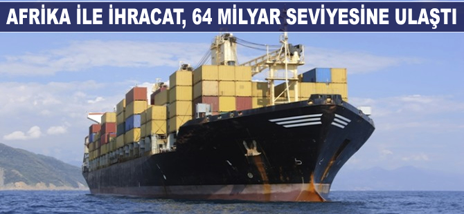 Afrika'ya ihracat 4 yılda 64 milyar dolar seviyesine ulaştı