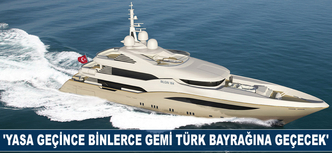 'Yasa geçince binlerce gemi Türk bayrağına geçecek'