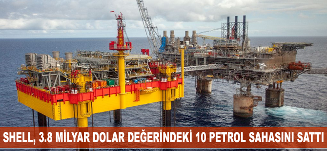 Shell, 3.8 milyar dolar değerindeki 10 petrol sahasını sattı
