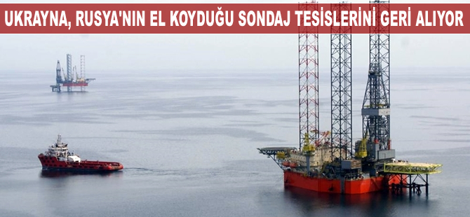 Ukrayna, Rusya'nın el koyduğu sondaj tesislerini geri alıyor