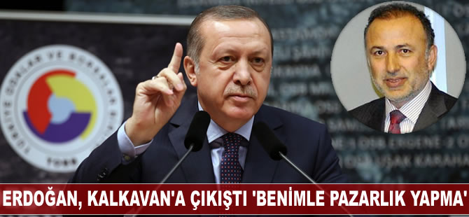 Erdoğan, Kalkavan'a çıkıştı 'Benimle pazarlık yapma'
