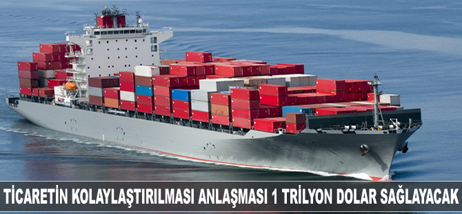 Ticaretin Kolaylaştırılması Anlaşması, ekonomiye 1 trilyon dolar katkı sağlayacak