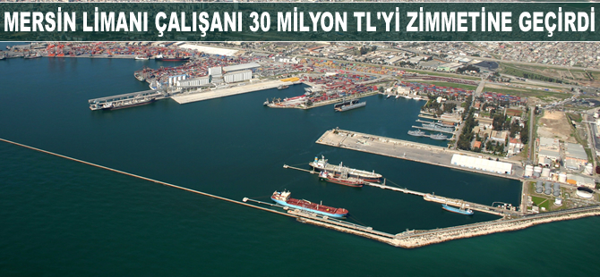 Mersin Limanı çalışanı 30 milyon TL'yi zimmetine geçirdi