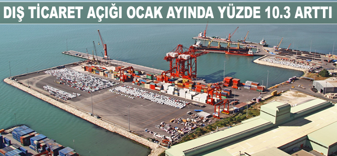 Dış ticaret açığı Ocak ayında yüzde 10.3 arttı