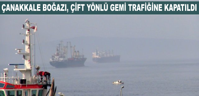Çanakkale Boğazı, çift yönlü gemi trafiğine kapatıldı