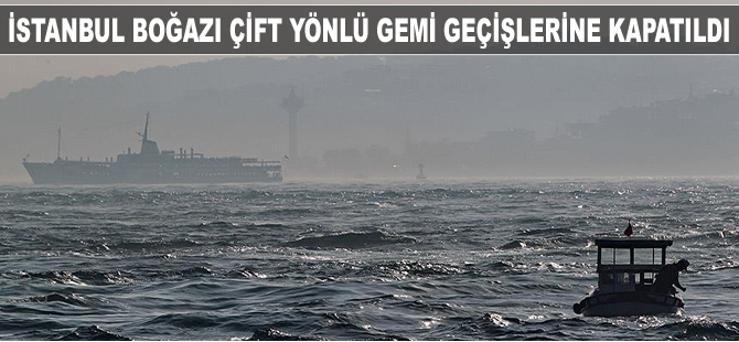 İstanbul Boğazı çift yönlü gemi geçişlerine kapatıldı