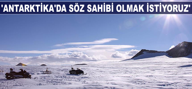 'Antarktika'da söz sahibi olmak istiyoruz'