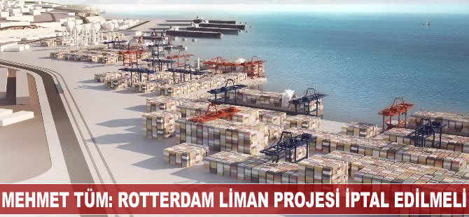 Mehmet Tüm: Rotterdam Liman Projesi iptal edilmeli