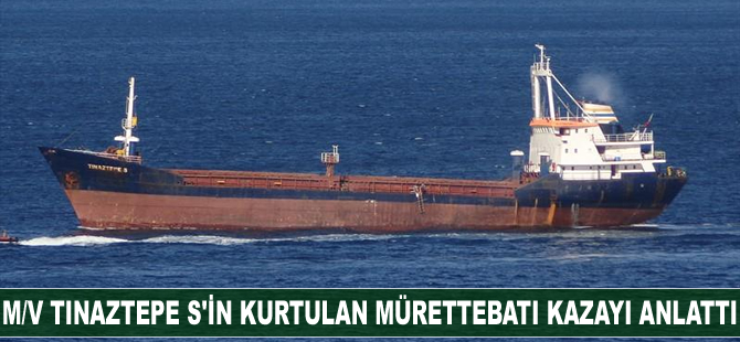 M/V TINAZTEPE S'in kurtulan mürettebatı kazayı anlattı