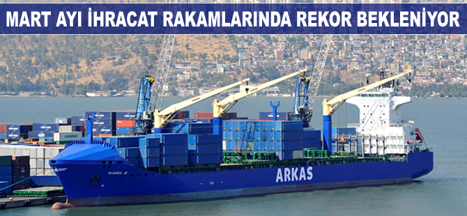 Mart ayı ihracat rakamlarında rekor bekleniyor