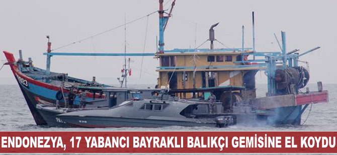Endonezya, 17 yabancı bayraklı balıkçı gemisine el koydu