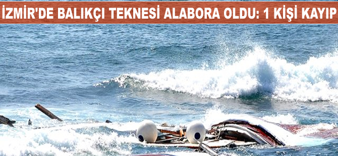 İzmir’de balıkçı teknesi alabora oldu: 1 kişi kayıp