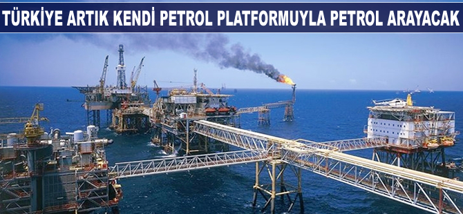 Türkiye artık kendi petrol platformuyla petrol arayacak