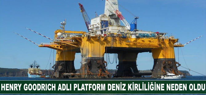 Henry Goodrich adlı petrol platformu deniz kirliliğine neden oldu