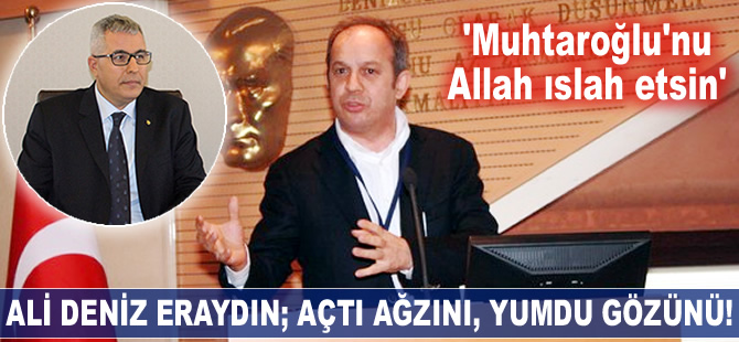 Ali Deniz Eraydın; açtı ağzını, yumdu gözünü!