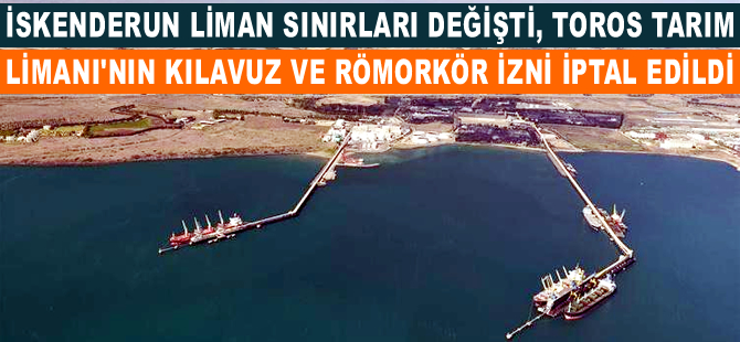 İskenderun liman sınırları değişti, Toros Tarım Limanı'nın kılavuz ve römorkör izni iptal edildi