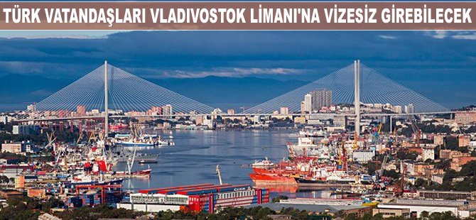 Türk vatandaşları, Rusya'nın Vladivostok Limanı'na vizesiz girebilecek