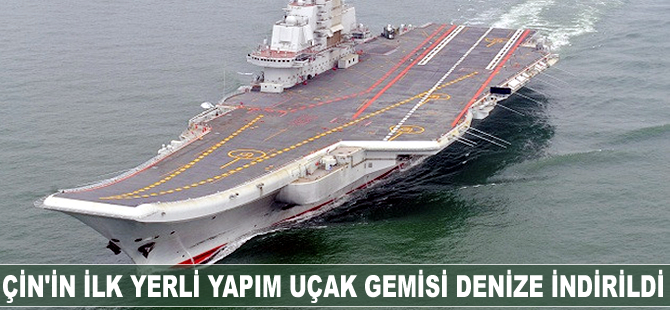 Çin'in ilk yerli yapım uçak gemisi denize indirildi