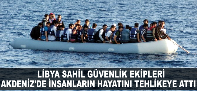 Libya Sahil Güvenlik ekipleri Akdeniz’de insanların hayatını tehlikeye attı