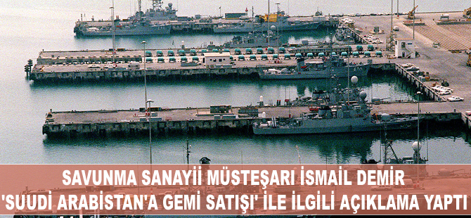 Savunma Sanayii Müsteşarı İsmail Demir, Suudi Arabistan'a gemi satışı ile ilgili açıklama yaptı