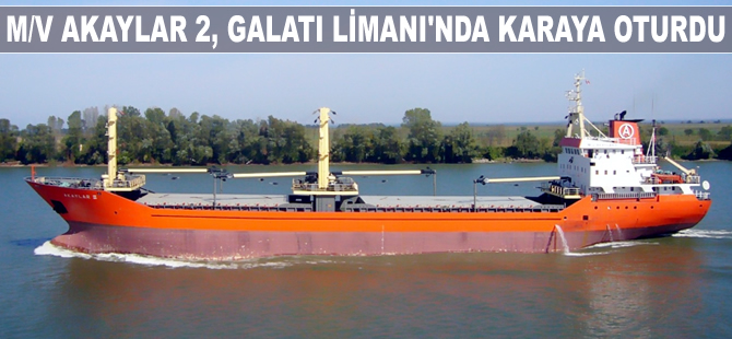 M/V AKAYLAR 2, Galati Limanı'nda karaya oturdu