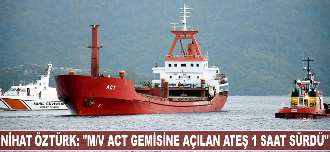Nihat Öztürk: "‘M/V ACT’ye açılan ateş 1 saat sürdü"