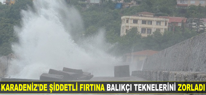 Karadeniz’de şiddetli fırtına balıkçı teknelerini zorladı