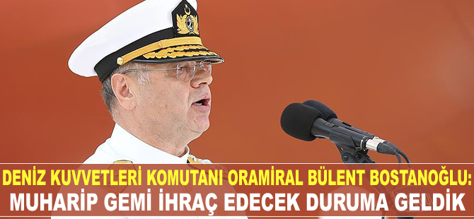 Bülent Bostanoğlu: Muharip gemi ihraç edecek duruma geldik