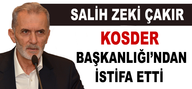 Salih Zeki Çakır, KOSDER Başkanlığı'ndan istifa etti