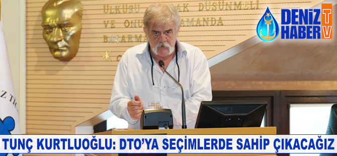 Tunç Kurtluoğlu: Deniz Ticaret Odası'na seçimlerde sahip çıkacağız