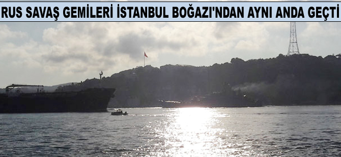 Rus savaş gemileri İstanbul Boğazı'ndan aynı anda geçti