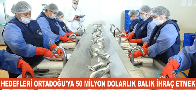 Hedef Ortadoğu’ya yıllık 50 milyon dolarlık balık ihraç etmek