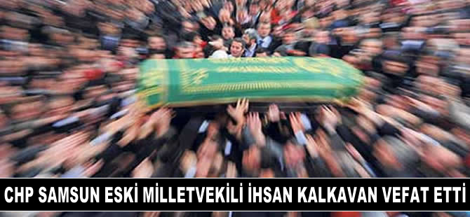 CHP Samsun eski milletvekili İhsan Kalkavan vefat etti