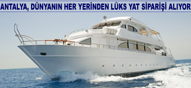 Antalya, dünyanın her yerinden lüks yat siparişi alıyor