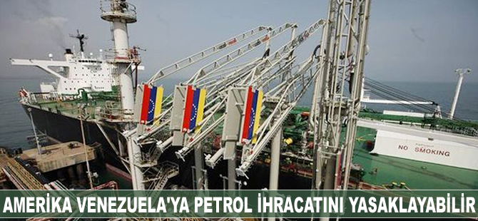Amerika Venezuela’ya petrol ihracını yasaklayabilir