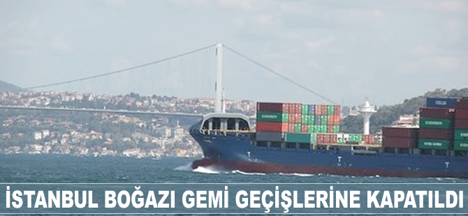 İstanbul Boğazı gemi geçişlerine kapatıldı