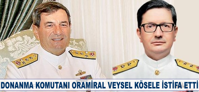 Donanma Komutanı Oramiral Veysel Kösele istifa etti