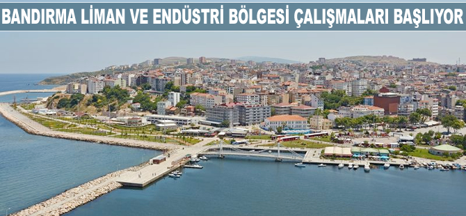 Bandırma Liman ve Endüstri Bölgesi çalışmaları başlıyor