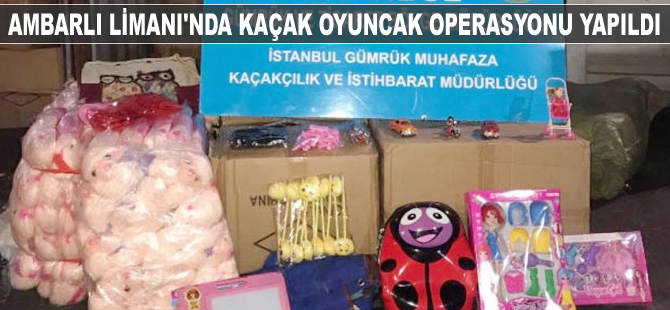 Ambarlı Limanı'nda kaçak oyuncak operasyonu yapıldı