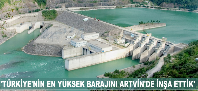 'Türkiye’nin en yüksek barajını Artvin’de inşa ettik'