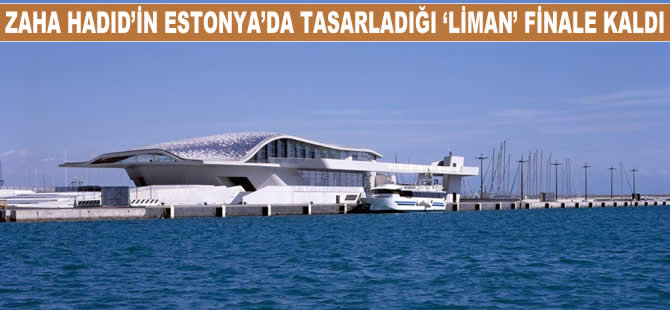 Zaha Hadid'in Estonya’da tasarladığı 'liman' finale kaldı