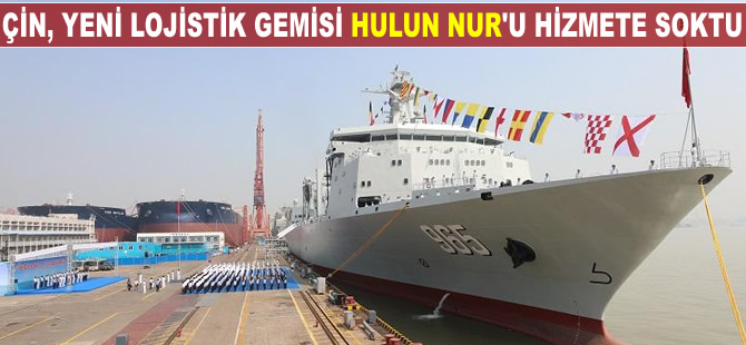 Çin, yeni lojistik gemisi Hulun Nur'u donanmasına kazandırdı