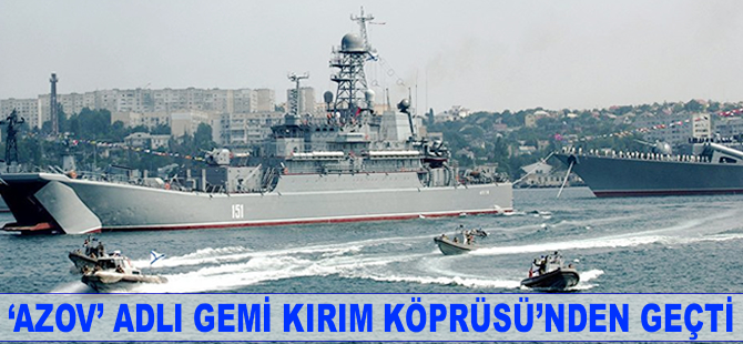 Rus Deniz Kuvvetleri'ne ait 'Azov' adlı gemi Kırım Köprüsü’nden geçti