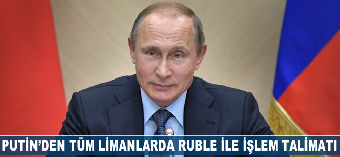 Putin'den hükümete tüm limanlarda rubleyle işlem talimatı