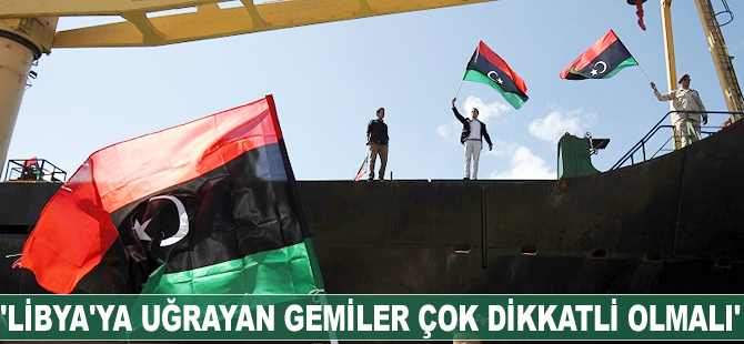 “Libya’ya uğrayan gemiler çok dikkatli olmalı”