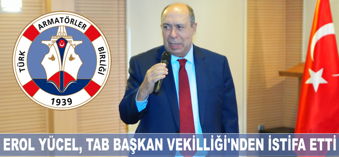 Erol Yücel, Türk Armatörler Birliği Başkan Vekilliği görevinden istifa etti!