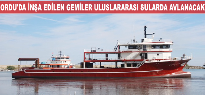 Ordu’da inşa edilen gemiler uluslararası sularda avlanacak