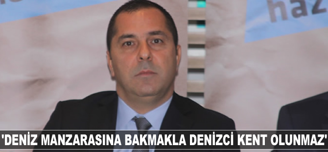 Yusuf Öztürk: Deniz manzarasına bakmakla denizci kent olunmaz