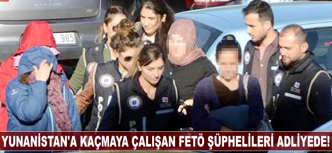 Yunanistan'a kaçmaya çalışan Fetö şüphelisi 4 kişi adliyeye sevk edildi