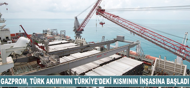 Gazprom, Türk Akımı'nın Türkiye'deki kısmının inşasına başladı